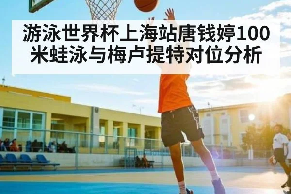 游泳世界杯上海站唐钱婷100米蛙泳与梅卢提特对位分析